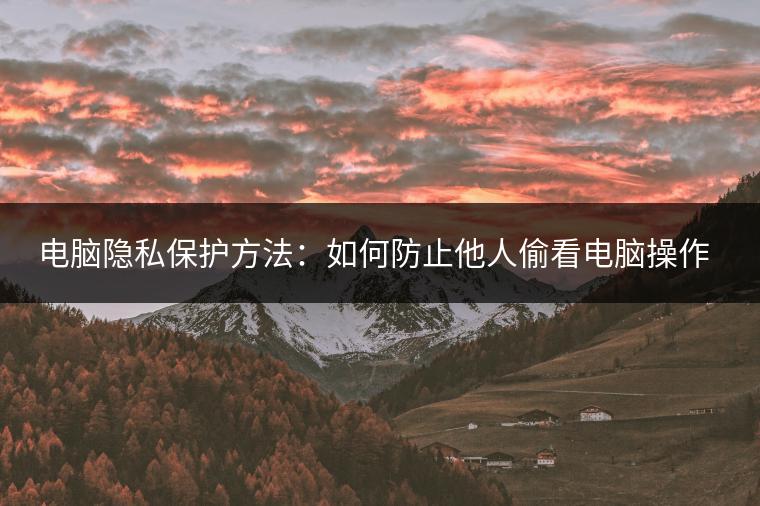 电脑隐私保护方法：如何防止他人偷看电脑操作？