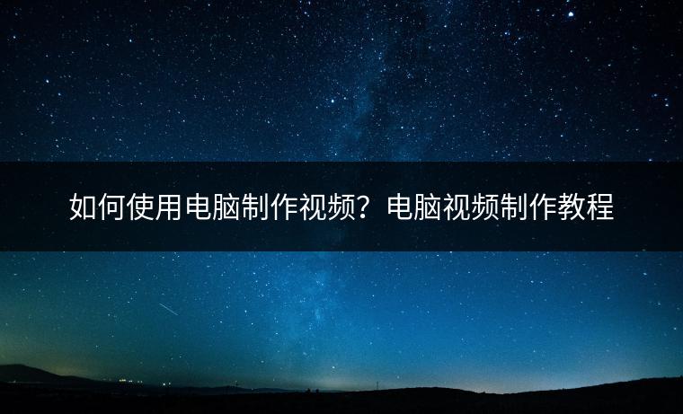 如何使用电脑制作视频？电脑视频制作教程