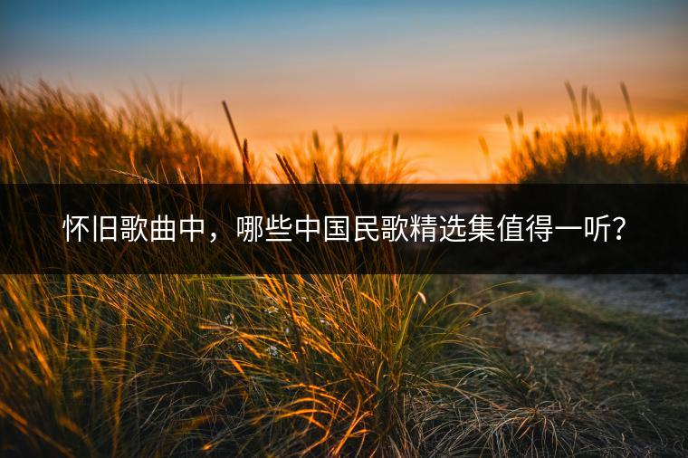 怀旧歌曲中，哪些中国民歌精选集值得一听？