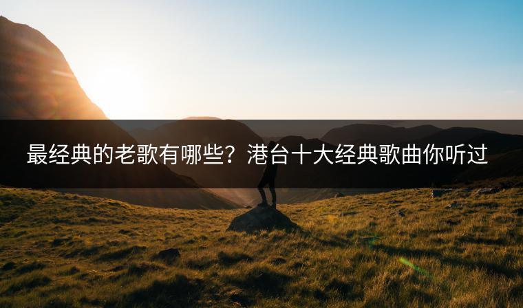 最经典的老歌有哪些？港台十大经典歌曲你听过几首？