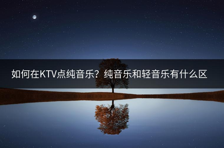 如何在KTV点纯音乐？纯音乐和轻音乐有什么区别？