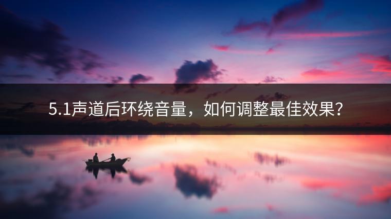 5.1声道后环绕音量，如何调整最佳效果？