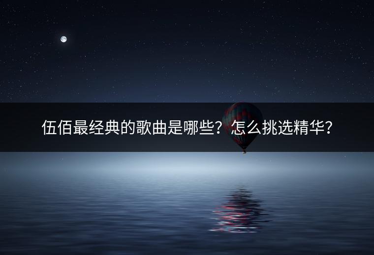 伍佰最经典的歌曲是哪些？怎么挑选精华？