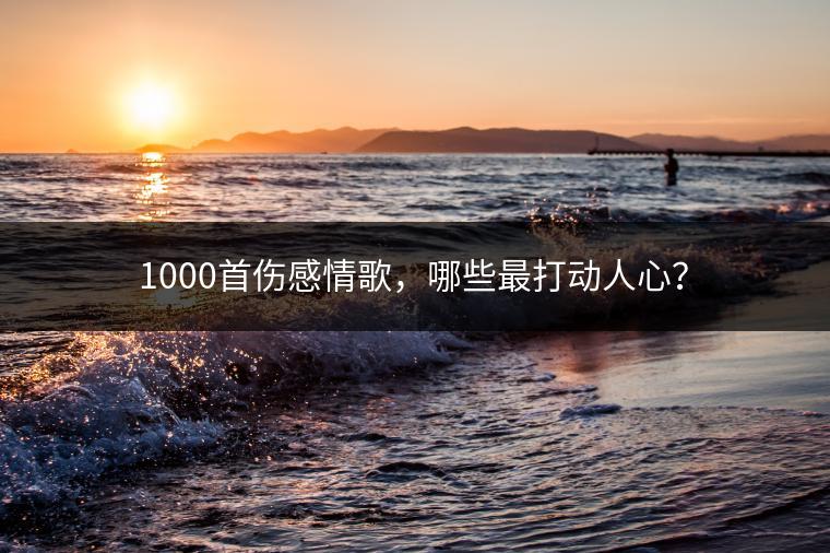 1000首伤感情歌，哪些最打动人心？