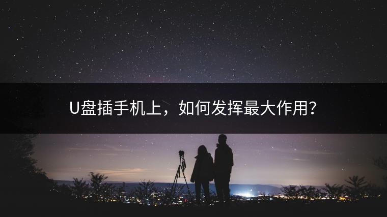 U盘插手机上，如何发挥最大作用？