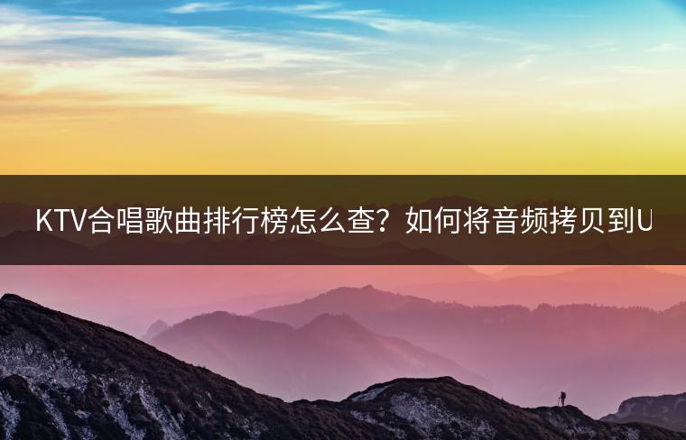 KTV合唱歌曲排行榜怎么查？如何将音频拷贝到U盘？
