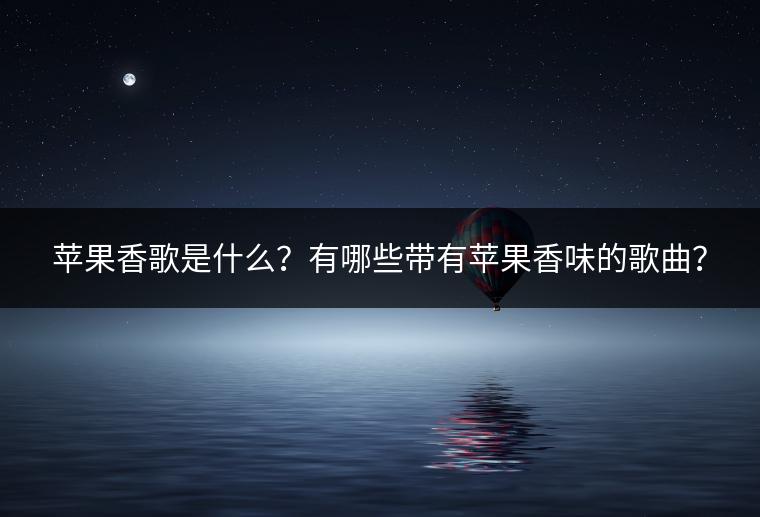 苹果香歌是什么？有哪些带有苹果香味的歌曲？