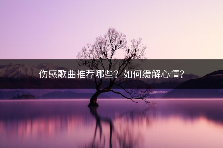 伤感歌曲推荐哪些？如何缓解心情？