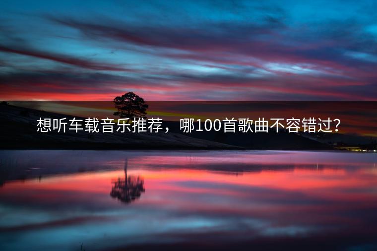 想听车载音乐推荐，哪100首歌曲不容错过？