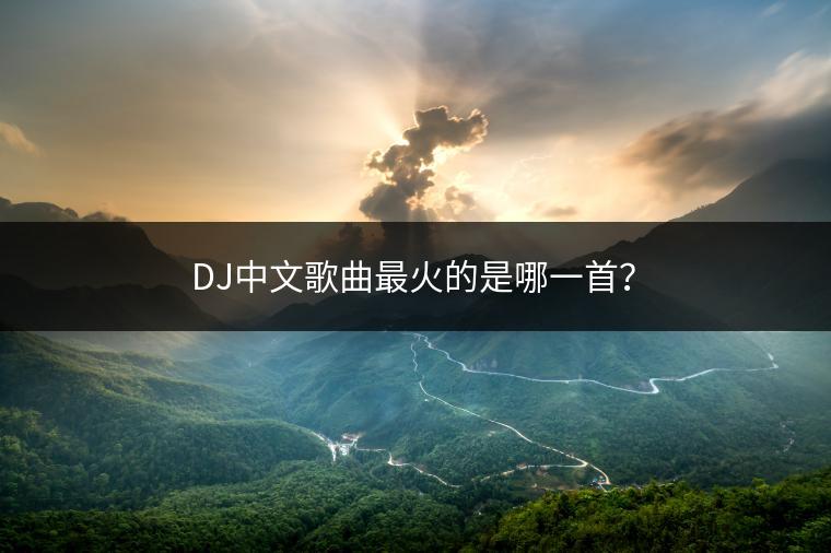 DJ中文歌曲最火的是哪一首？