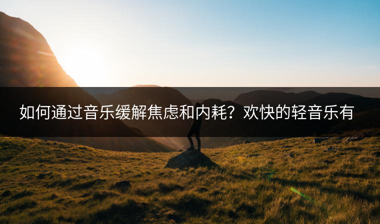如何通过音乐缓解焦虑和内耗？欢快的轻音乐有哪些推荐？