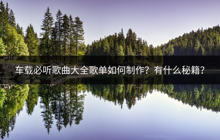 车载必听歌曲大全歌单如何制作？有什么秘籍？