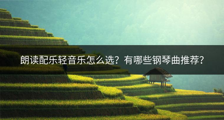 朗读配乐轻音乐怎么选？有哪些钢琴曲推荐？