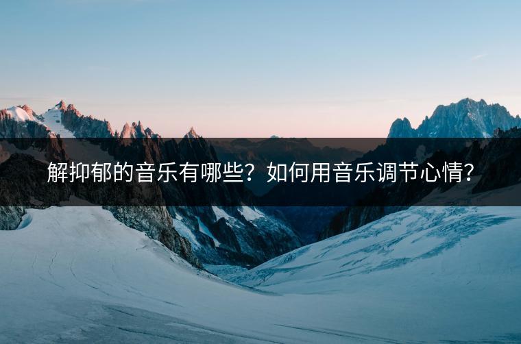 解抑郁的音乐有哪些？如何用音乐调节心情？