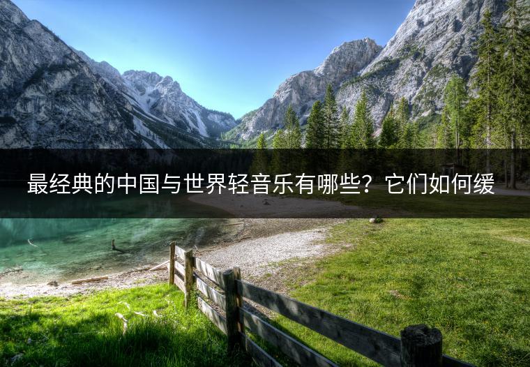 最经典的中国与世界轻音乐有哪些？它们如何缓解焦虑症？