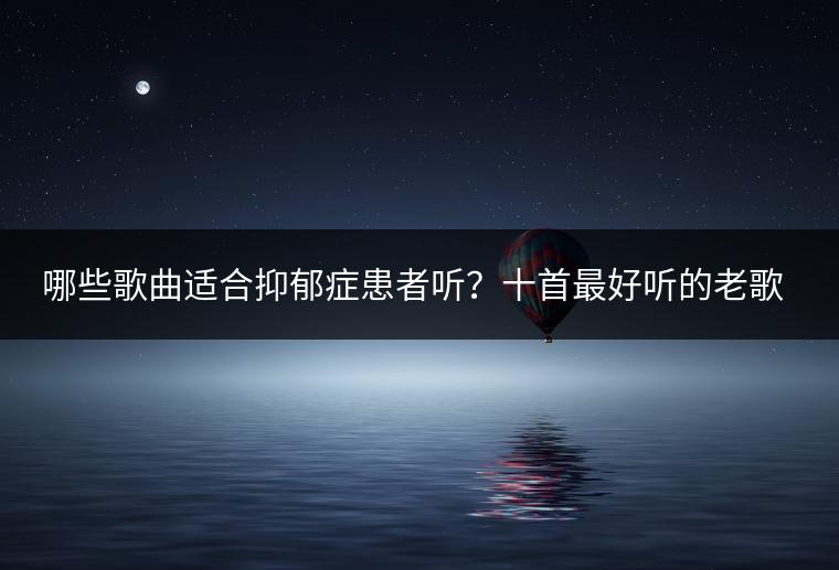 哪些歌曲适合抑郁症患者听？十首最好听的老歌经典又是哪些？