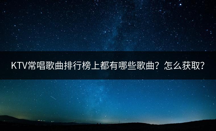 KTV常唱歌曲排行榜上都有哪些歌曲？怎么获取？