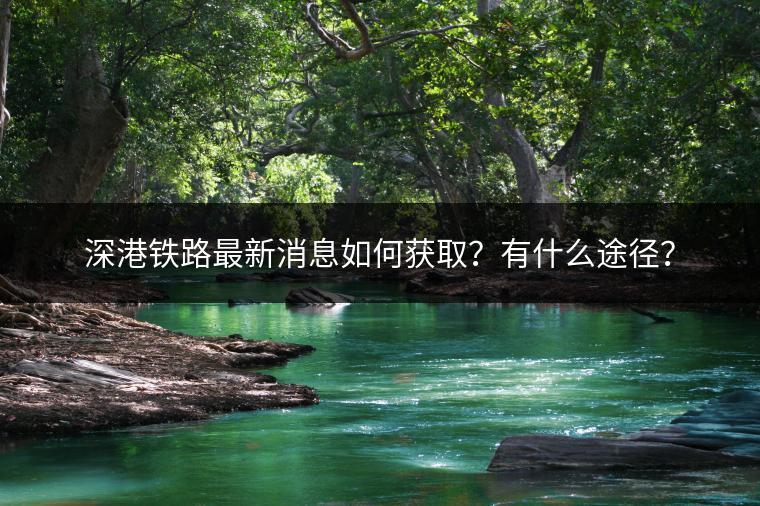 深港铁路最新消息如何获取？有什么途径？