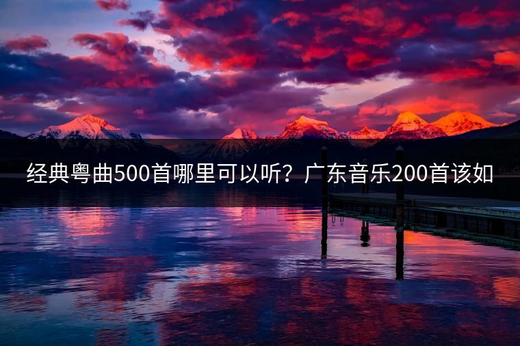 经典粤曲500首哪里可以听？广东音乐200首该如何挑选？
