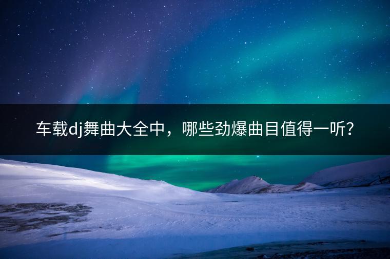 车载dj舞曲大全中，哪些劲爆曲目值得一听？