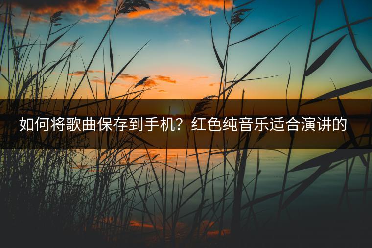 如何将歌曲保存到手机？红色纯音乐适合演讲的曲目推荐哪几首？