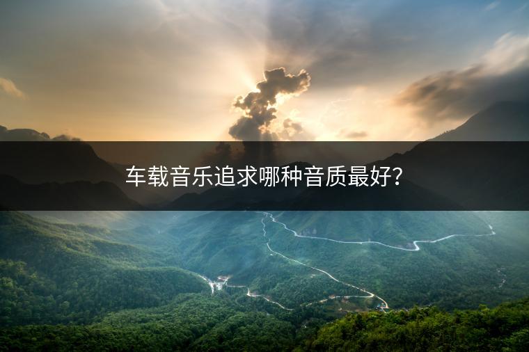 车载音乐追求哪种音质最好？