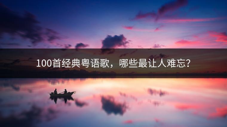 100首经典粤语歌，哪些最让人难忘？