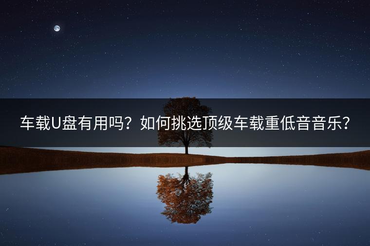 车载U盘有用吗？如何挑选顶级车载重低音音乐？