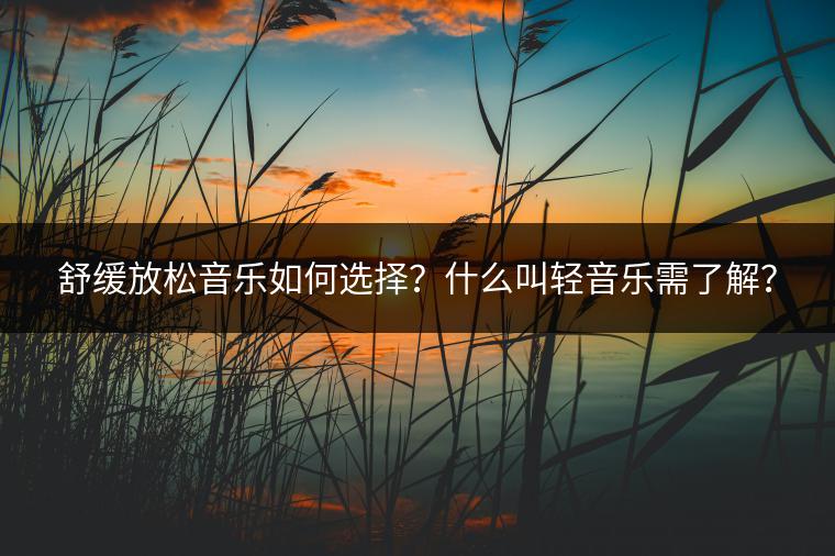 舒缓放松音乐如何选择？什么叫轻音乐需了解？