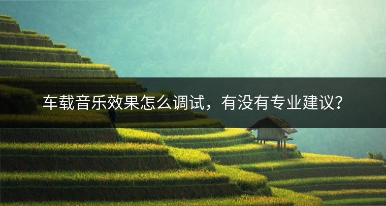车载音乐效果怎么调试，有没有专业建议？