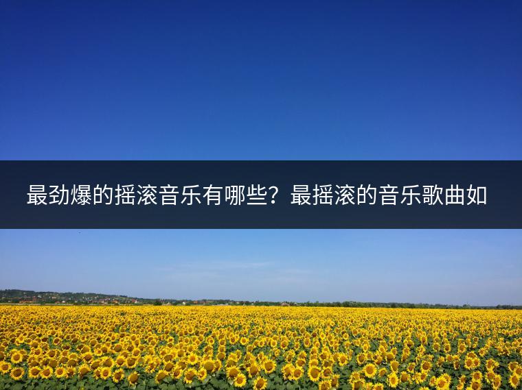 最劲爆的摇滚音乐有哪些？最摇滚的音乐歌曲如何选？