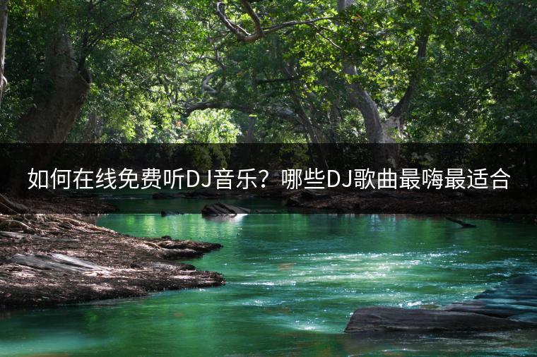 如何在线免费听DJ音乐？哪些DJ歌曲最嗨最适合蹦迪？