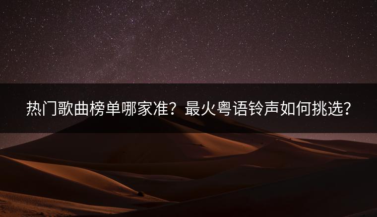 热门歌曲榜单哪家准？最火粤语铃声如何挑选？