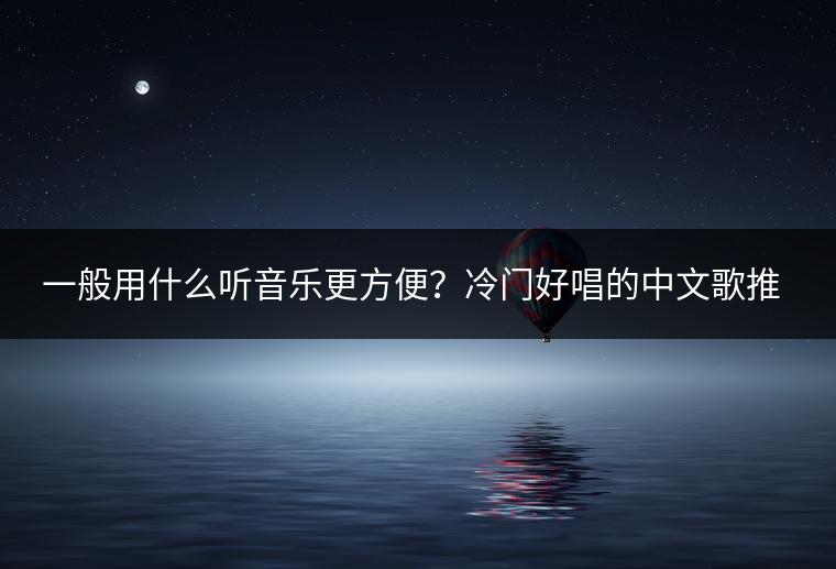 一般用什么听音乐更方便？冷门好唱的中文歌推荐哪几首？