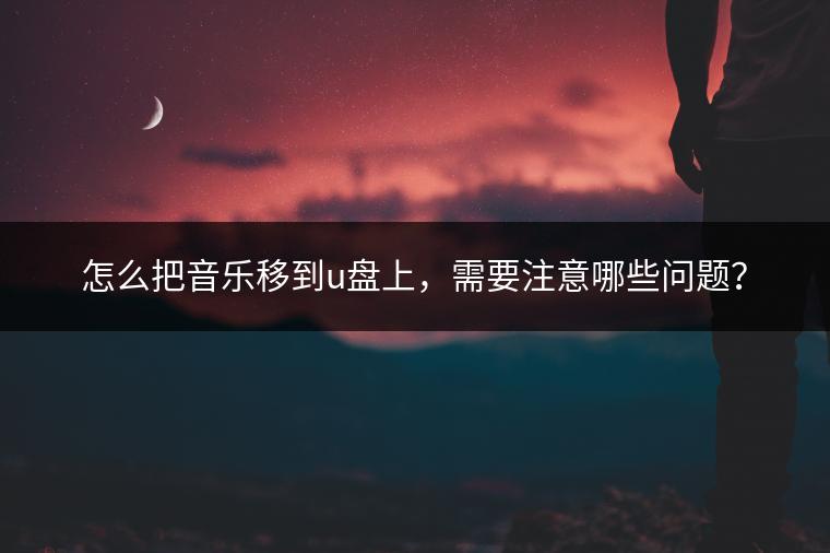 怎么把音乐移到u盘上，需要注意哪些问题？