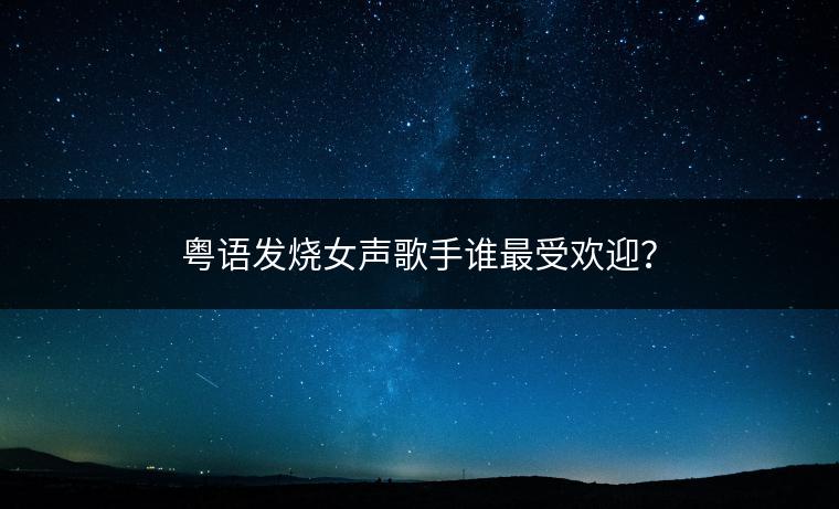 粤语发烧女声歌手谁最受欢迎？