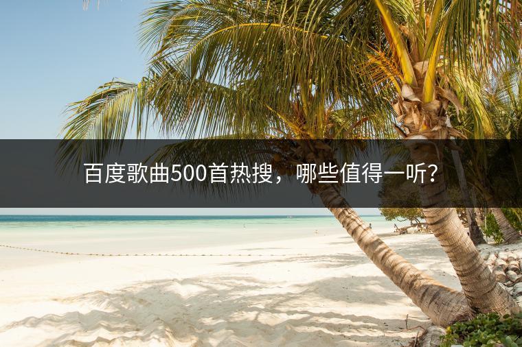 百度歌曲500首热搜，哪些值得一听？