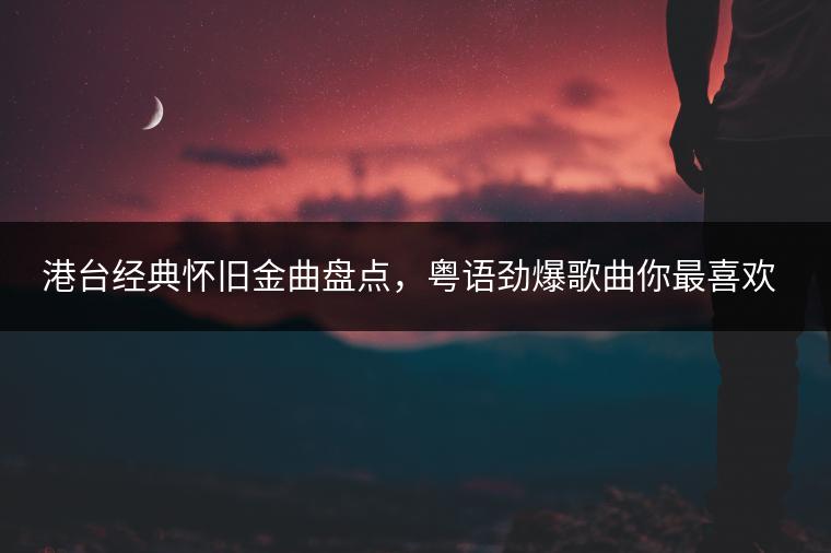 港台经典怀旧金曲盘点，粤语劲爆歌曲你最喜欢哪一首？