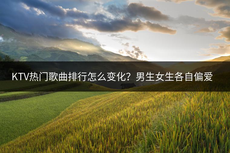 KTV热门歌曲排行怎么变化？男生女生各自偏爱哪些歌曲？