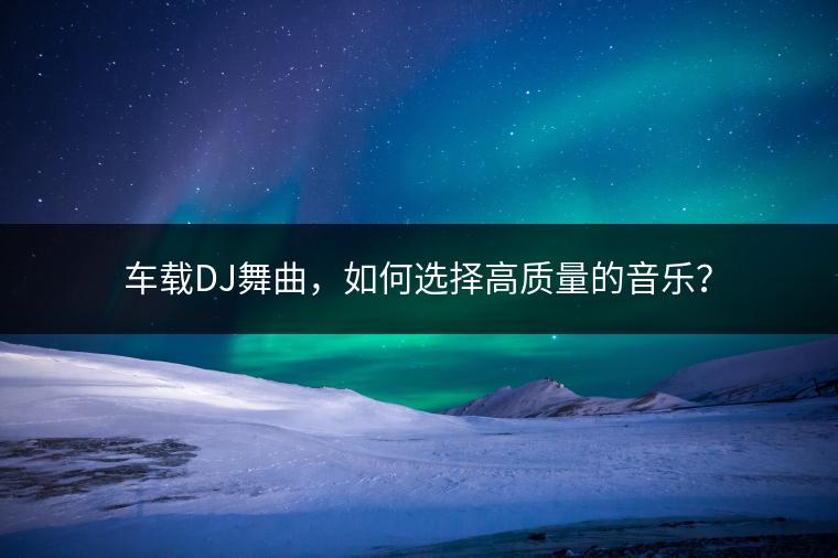 车载DJ舞曲，如何选择高质量的音乐？