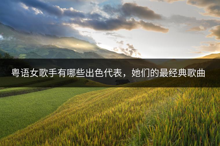 粤语女歌手有哪些出色代表，她们的最经典歌曲是哪些？