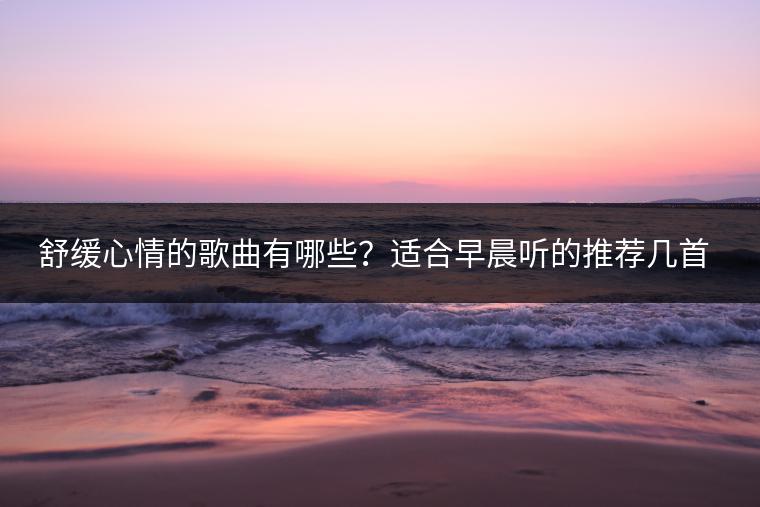 舒缓心情的歌曲有哪些？适合早晨听的推荐几首？