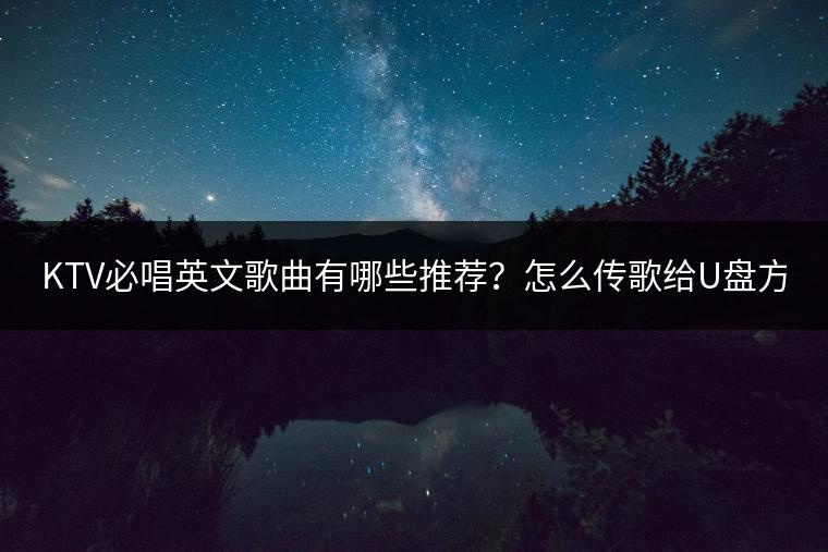 KTV必唱英文歌曲有哪些推荐？怎么传歌给U盘方便？