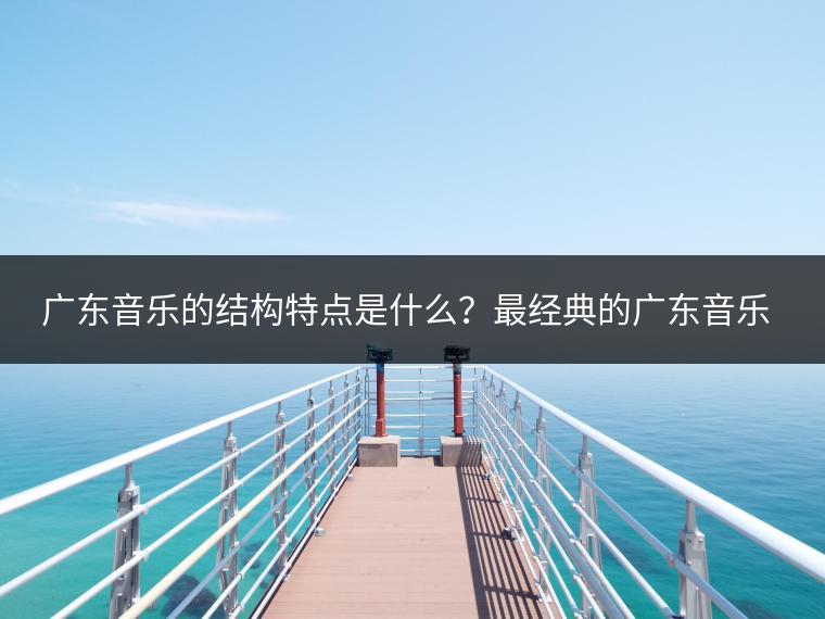 广东音乐的结构特点是什么？最经典的广东音乐推荐？
