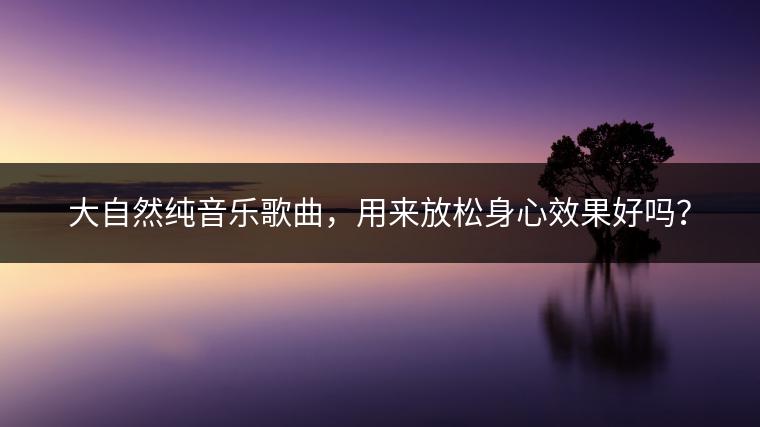 大自然纯音乐歌曲，用来放松身心效果好吗？