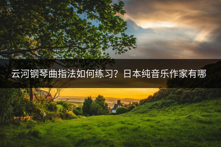 云河钢琴曲指法如何练习？日本纯音乐作家有哪些佳作？
