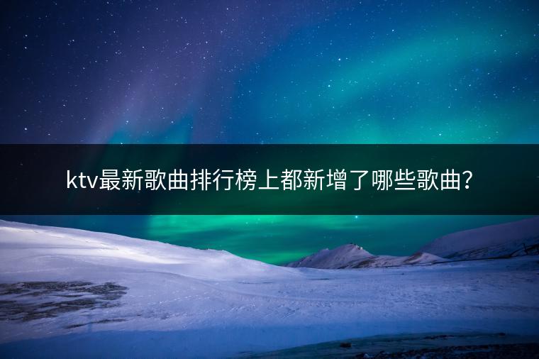 ktv最新歌曲排行榜上都新增了哪些歌曲？