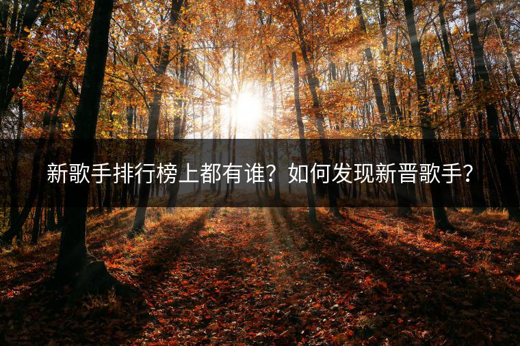 新歌手排行榜上都有谁？如何发现新晋歌手？