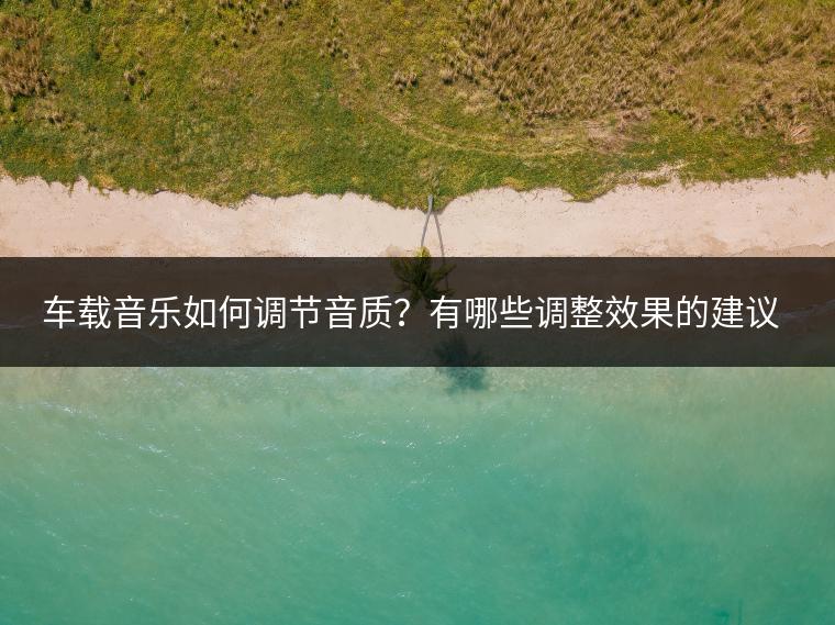 车载音乐如何调节音质？有哪些调整效果的建议？