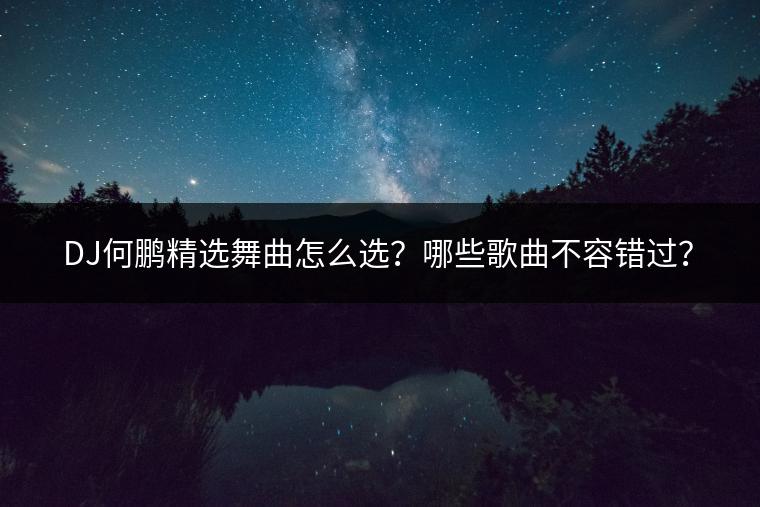 DJ何鹏精选舞曲怎么选？哪些歌曲不容错过？
